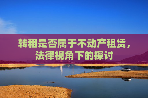 转租是否属于不动产租赁，法律视角下的探讨