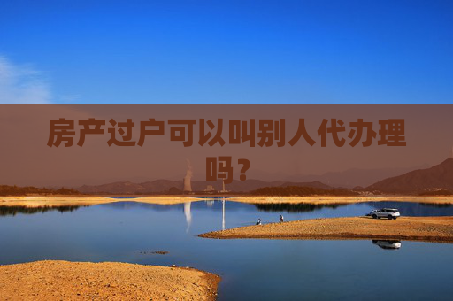 房产过户可以叫别人代办理吗？