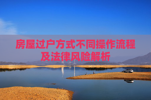 房屋过户方式不同操作流程及法律风险解析