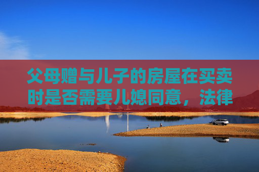 父母赠与儿子的房屋在买卖时是否需要儿媳同意，法律视角下的探讨