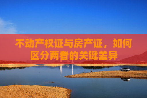 不动产权证与房产证，如何区分两者的关键差异