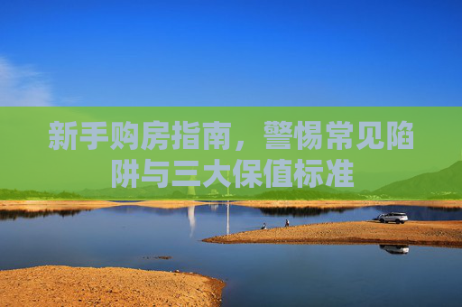 新手购房指南，警惕常见陷阱与三大保值标准