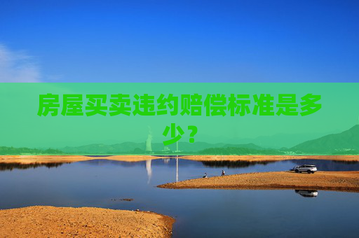 房屋买卖违约赔偿标准是多少？