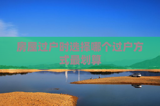 房屋过户时选择哪个过户方式最划算