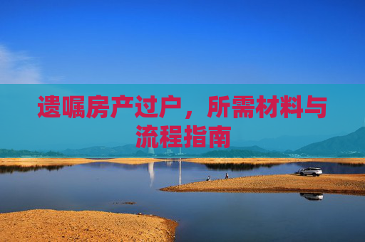 遗嘱房产过户，所需材料与流程指南