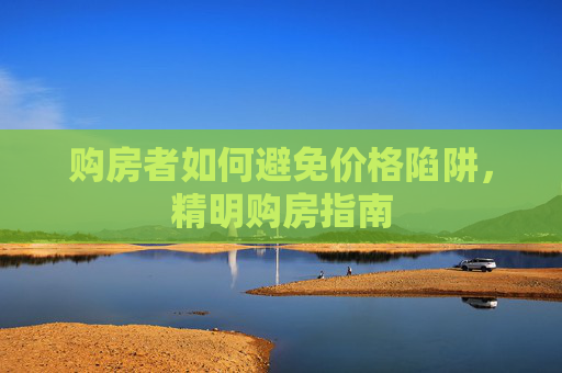 购房者如何避免价格陷阱，精明购房指南