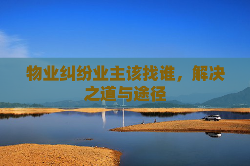 物业纠纷业主该找谁，解决之道与途径