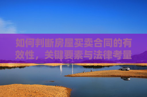 如何判断房屋买卖合同的有效性，关键要素与法律考量