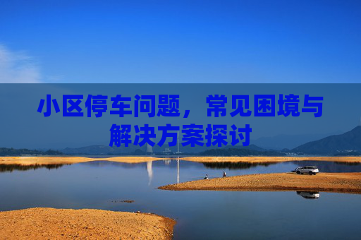 小区停车问题，常见困境与解决方案探讨