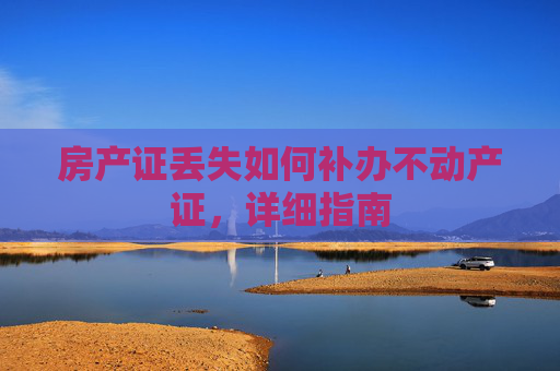 房产证丢失如何补办不动产证，详细指南