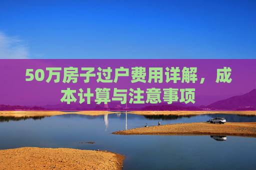 50万房子过户费用详解，成本计算与注意事项