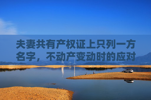 夫妻共有产权证上只列一方名字，不动产变动时的应对策略