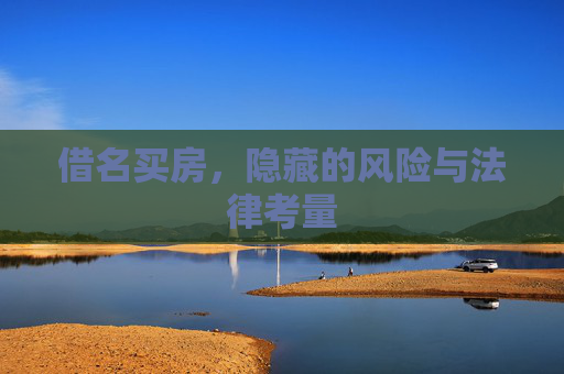借名买房，隐藏的风险与法律考量