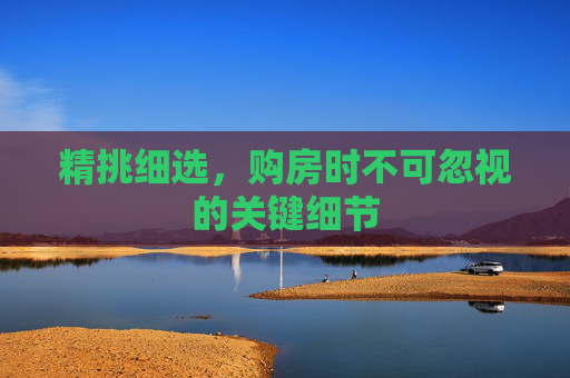 精挑细选，购房时不可忽视的关键细节