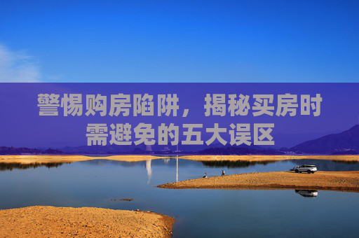 警惕购房陷阱，揭秘买房时需避免的五大误区