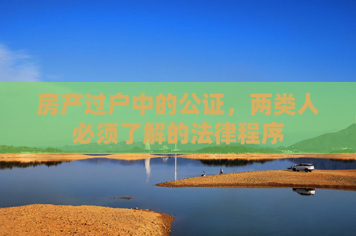 房产过户中的公证，两类人必须了解的法律程序