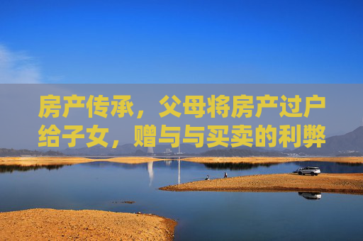 房产传承，父母将房产过户给子女，赠与与买卖的利弊分析