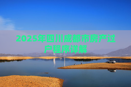2025年四川成都市房产过户程序详解