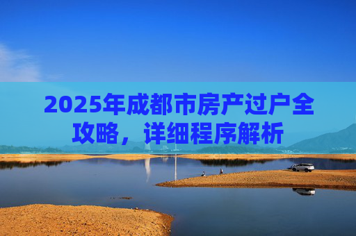 2025年成都市房产过户全攻略，详细程序解析