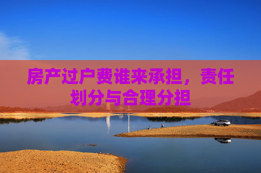 房产过户费谁来承担，责任划分与合理分担