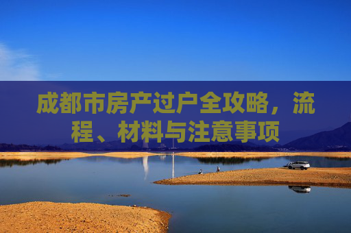 成都市房产过户全攻略，流程、材料与注意事项