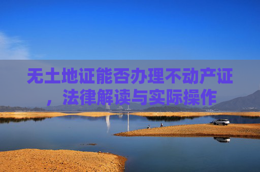 无土地证能否办理不动产证，法律解读与实际操作