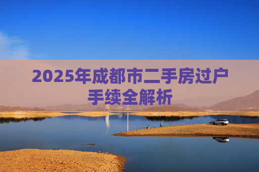 2025年成都市二手房过户手续全解析