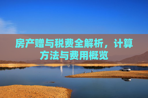 房产赠与税费全解析，计算方法与费用概览