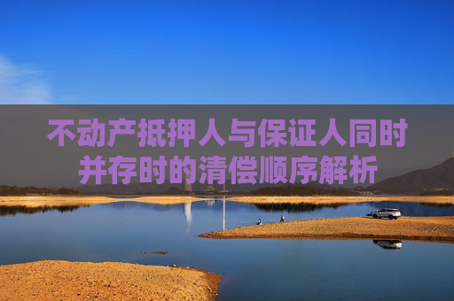 不动产抵押人与保证人同时并存时的清偿顺序解析