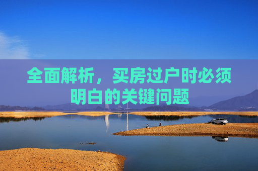 全面解析，买房过户时必须明白的关键问题