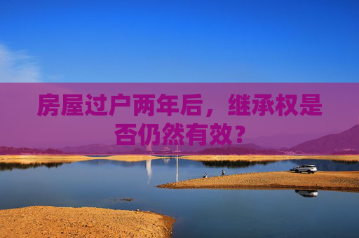 房屋过户两年后，继承权是否仍然有效？