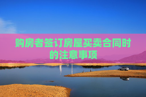 购房者签订房屋买卖合同时的注意事项