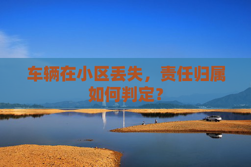 车辆在小区丢失，责任归属如何判定？