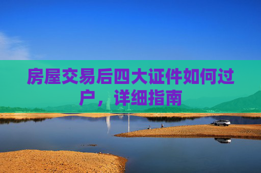 房屋交易后四大证件如何过户，详细指南