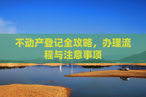 不动产登记全攻略，办理流程与注意事项