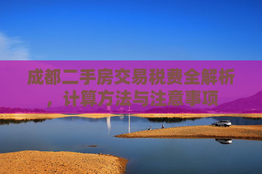 成都二手房交易税费全解析，计算方法与注意事项