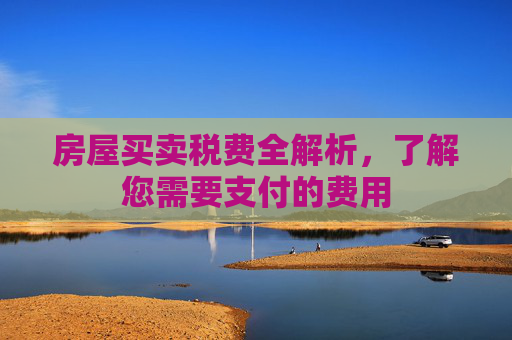 房屋买卖税费全解析，了解您需要支付的费用