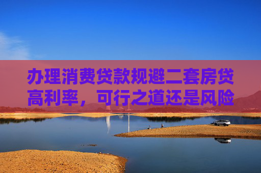 办理消费贷款规避二套房贷高利率，可行之道还是风险陷阱？