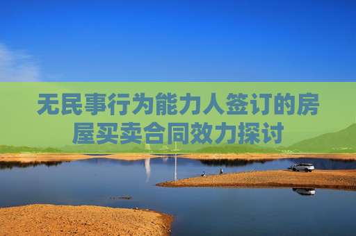 无民事行为能力人签订的房屋买卖合同效力探讨