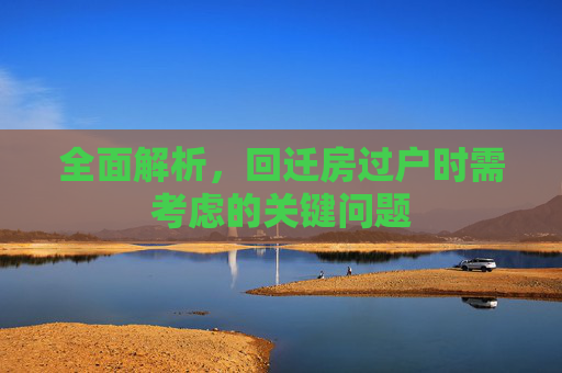 全面解析，回迁房过户时需考虑的关键问题