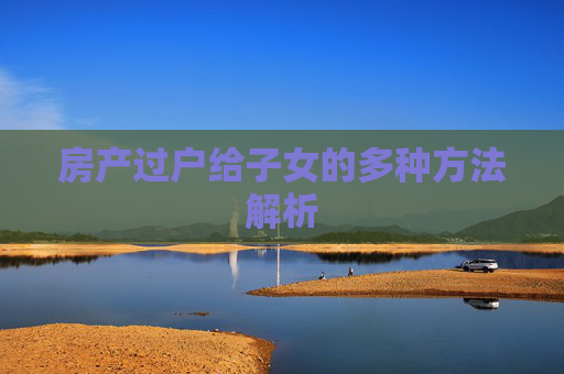 房产过户给子女的多种方法解析