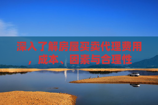 深入了解房屋买卖代理费用，成本、因素与合理性