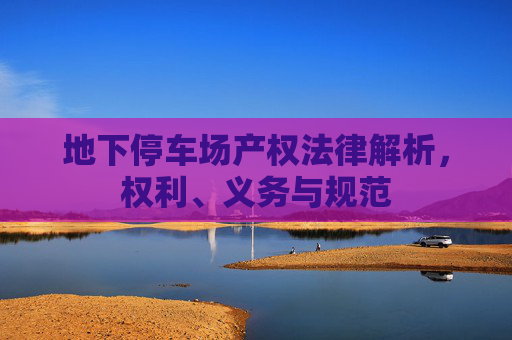 地下停车场产权法律解析，权利、义务与规范