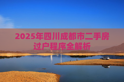 2025年四川成都市二手房过户程序全解析