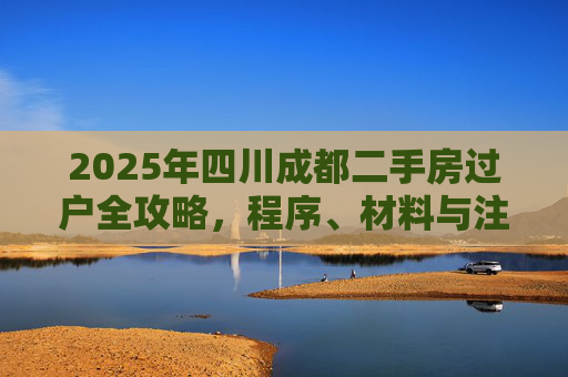 2025年四川成都二手房过户全攻略，程序、材料与注意事项