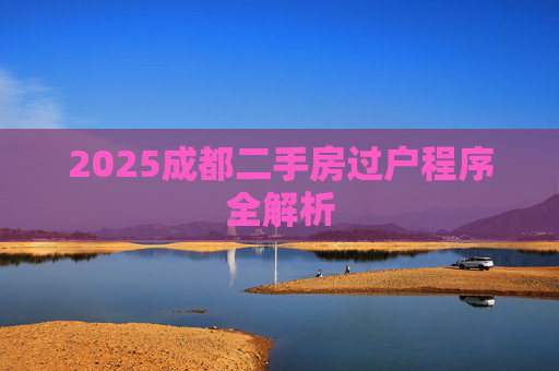 2025成都二手房过户程序全解析