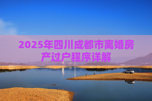 2025年四川成都市离婚房产过户程序详解