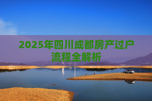 2025年四川成都房产过户流程全解析