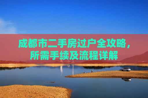成都市二手房过户全攻略，所需手续及流程详解
