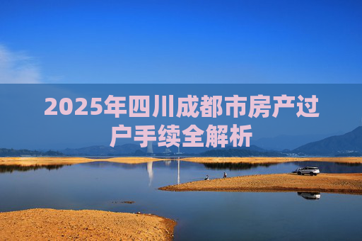 2025年四川成都市房产过户手续全解析